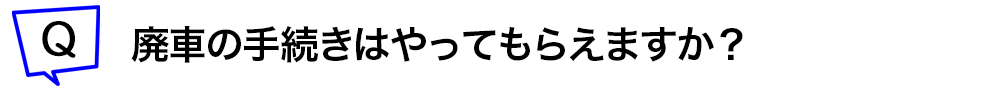 廃車の手続きはやってもらえますか?